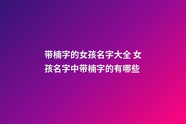 带楠字的女孩名字大全 女孩名字中带楠字的有哪些